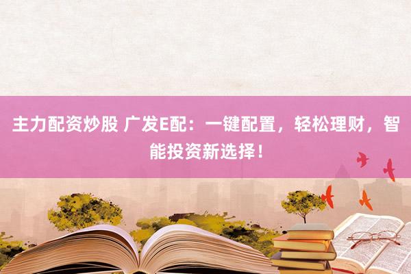 主力配资炒股 广发E配：一键配置，轻松理财，智能投资新选择！