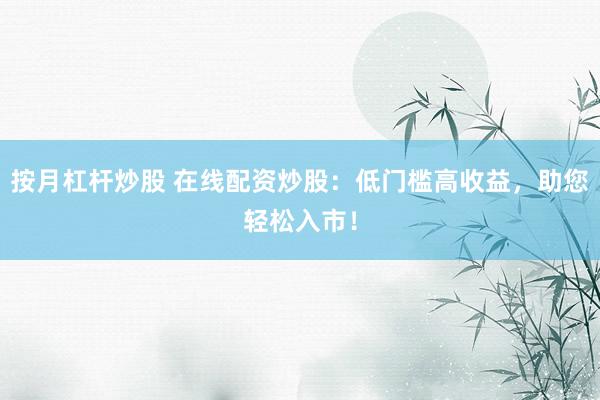 按月杠杆炒股 在线配资炒股：低门槛高收益，助您轻松入市！