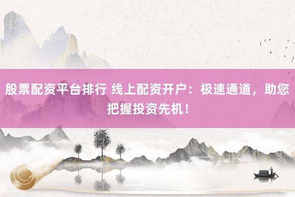 股票配资平台排行 线上配资开户：极速通道，助您把握投资先机！