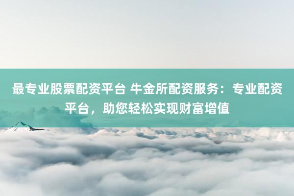 最专业股票配资平台 牛金所配资服务：专业配资平台，助您轻松实现财富增值