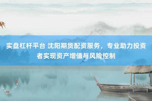 实盘杠杆平台 沈阳期货配资服务，专业助力投资者实现资产增值与风险控制