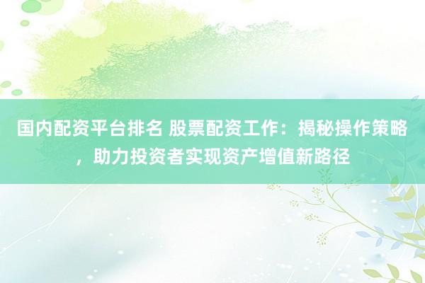 国内配资平台排名 股票配资工作：揭秘操作策略，助力投资者实现资产增值新路径