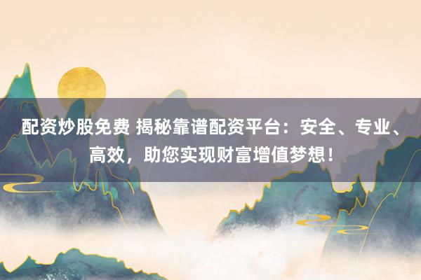 配资炒股免费 揭秘靠谱配资平台：安全、专业、高效，助您实现财富增值梦想！