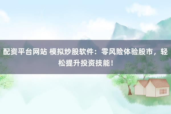 配资平台网站 模拟炒股软件：零风险体验股市，轻松提升投资技能！
