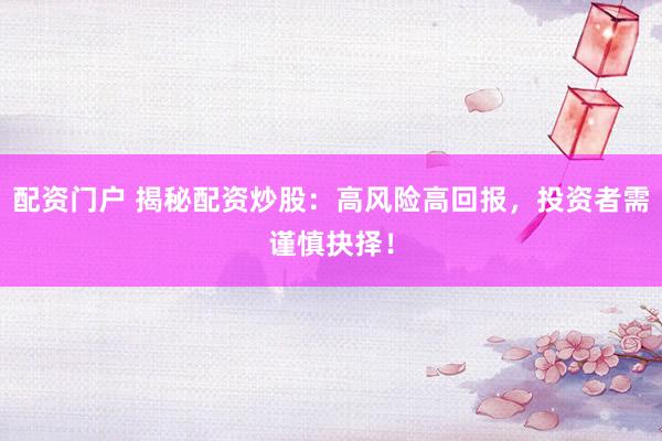配资门户 揭秘配资炒股：高风险高回报，投资者需谨慎抉择！