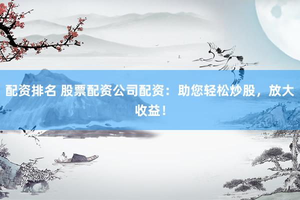 配资排名 股票配资公司配资：助您轻松炒股，放大收益！