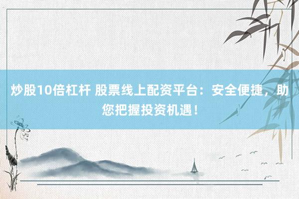 炒股10倍杠杆 股票线上配资平台：安全便捷，助您把握投资机遇！