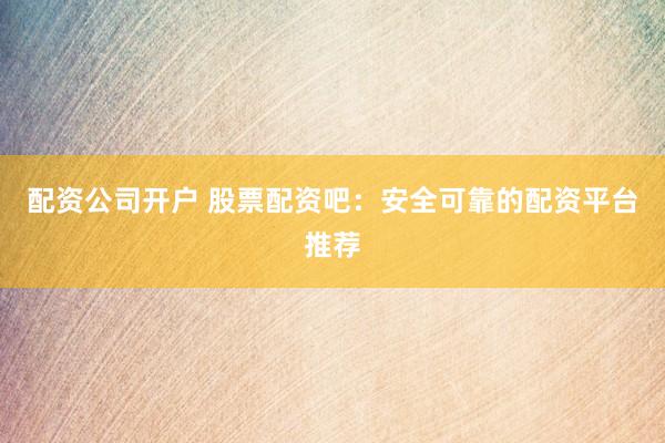 配资公司开户 股票配资吧：安全可靠的配资平台推荐