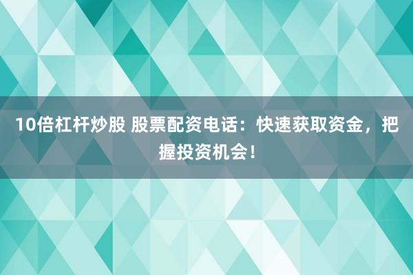 10倍杠杆炒股 股票配资电话：快速获取资金，把握投资机会！