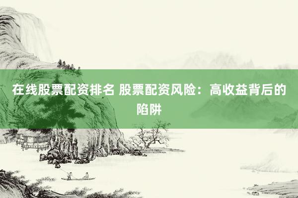 在线股票配资排名 股票配资风险：高收益背后的陷阱