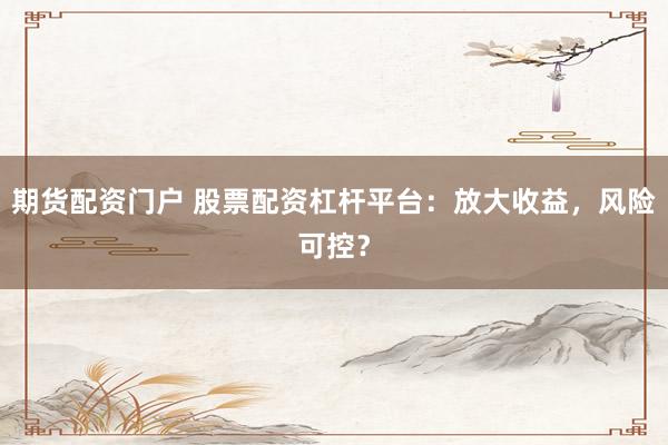 期货配资门户 股票配资杠杆平台：放大收益，风险可控？