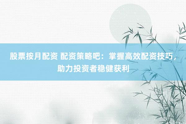 股票按月配资 配资策略吧：掌握高效配资技巧，助力投资者稳健获利