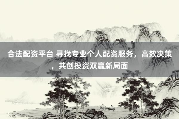 合法配资平台 寻找专业个人配资服务，高效决策，共创投资双赢新局面