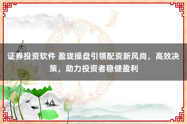证券投资软件 盈珑操盘引领配资新风尚，高效决策，助力投资者稳健盈利