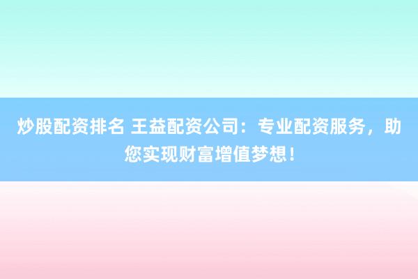 炒股配资排名 王益配资公司：专业配资服务，助您实现财富增值梦想！