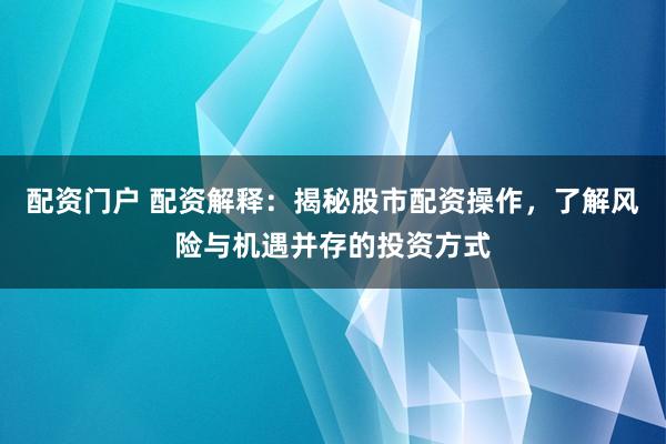 配资门户 配资解释：揭秘股市配资操作，了解风险与机遇并存的投资方式