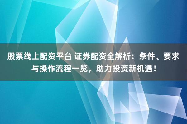 股票线上配资平台 证券配资全解析：条件、要求与操作流程一览，助力投资新机遇！