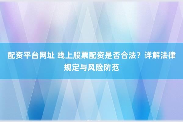 配资平台网址 线上股票配资是否合法？详解法律规定与风险防范