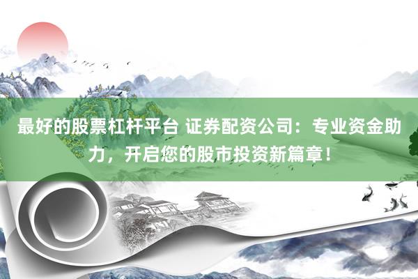 最好的股票杠杆平台 证券配资公司：专业资金助力，开启您的股市投资新篇章！