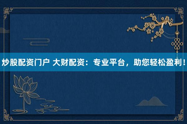 炒股配资门户 大财配资：专业平台，助您轻松盈利！
