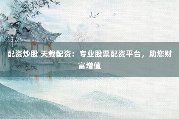 配资炒股 天载配资：专业股票配资平台，助您财富增值