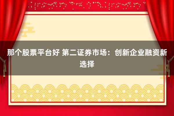 那个股票平台好 第二证券市场：创新企业融资新选择