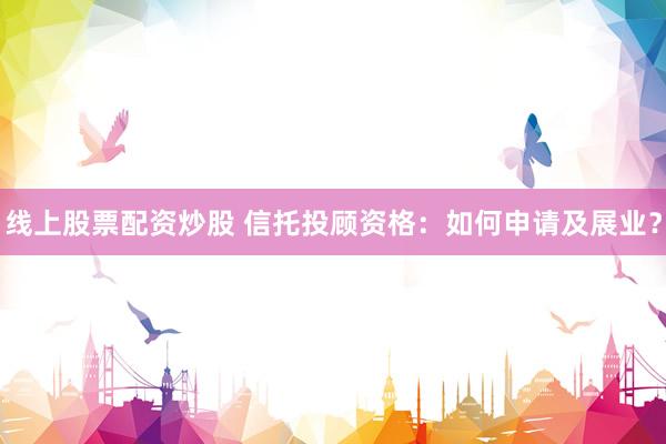 线上股票配资炒股 信托投顾资格：如何申请及展业？