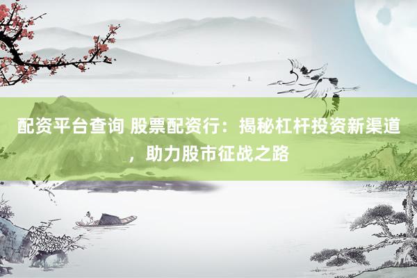 配资平台查询 股票配资行：揭秘杠杆投资新渠道，助力股市征战之路