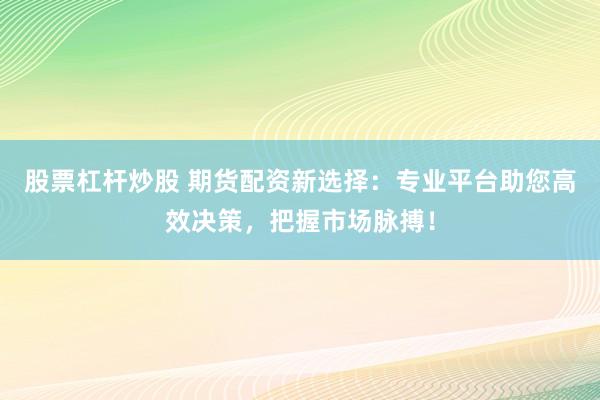 股票杠杆炒股 期货配资新选择：专业平台助您高效决策，把握市场脉搏！