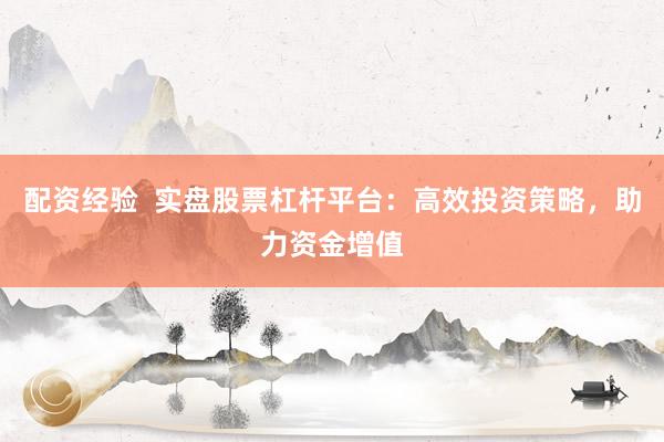配资经验  实盘股票杠杆平台：高效投资策略，助力资金增值