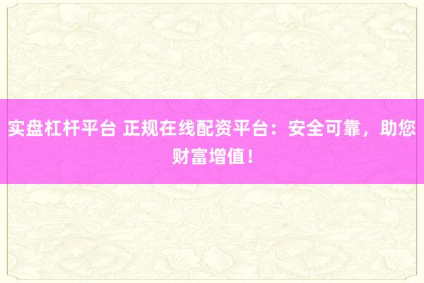 实盘杠杆平台 正规在线配资平台：安全可靠，助您财富增值！
