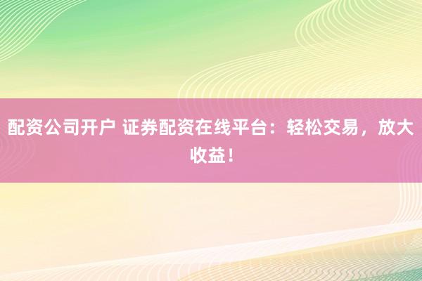 配资公司开户 证券配资在线平台：轻松交易，放大收益！