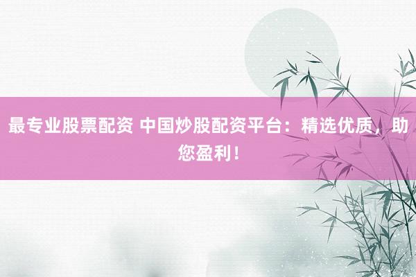 最专业股票配资 中国炒股配资平台：精选优质，助您盈利！