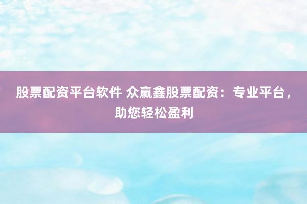 股票配资平台软件 众赢鑫股票配资：专业平台，助您轻松盈利
