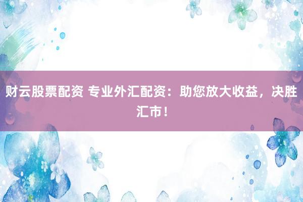 财云股票配资 专业外汇配资：助您放大收益，决胜汇市！