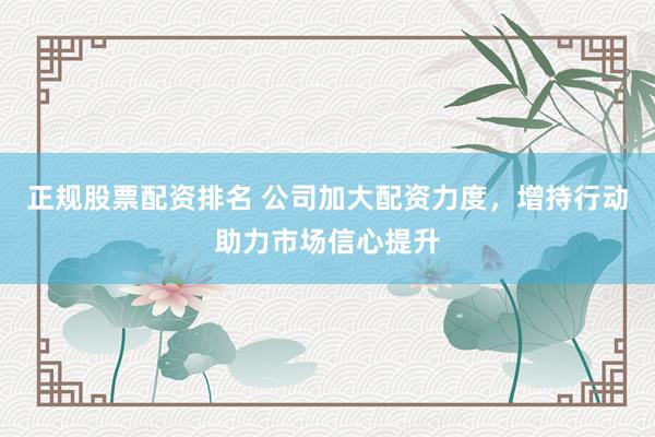 正规股票配资排名 公司加大配资力度，增持行动助力市场信心提升