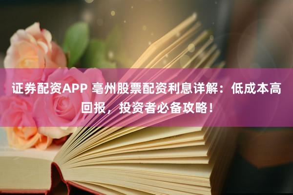证券配资APP 亳州股票配资利息详解：低成本高回报，投资者必备攻略！