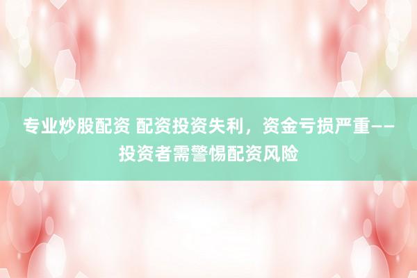 专业炒股配资 配资投资失利，资金亏损严重——投资者需警惕配资风险