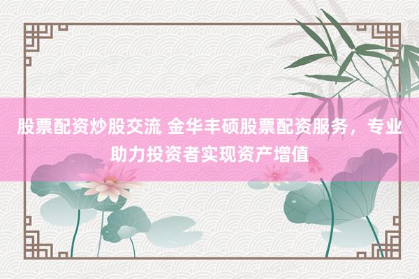 股票配资炒股交流 金华丰硕股票配资服务，专业助力投资者实现资产增值