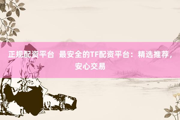 正规配资平台  最安全的TF配资平台：精选推荐，安心交易