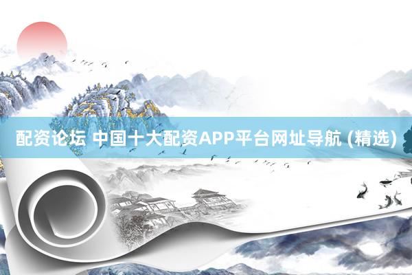 配资论坛 中国十大配资APP平台网址导航 (精选)