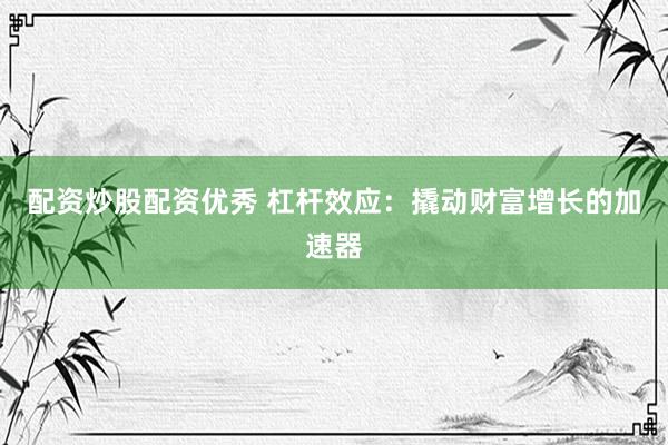 配资炒股配资优秀 杠杆效应：撬动财富增长的加速器