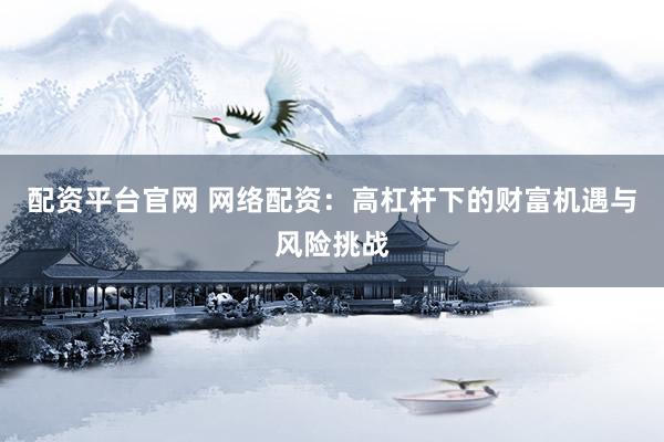 配资平台官网 网络配资：高杠杆下的财富机遇与风险挑战
