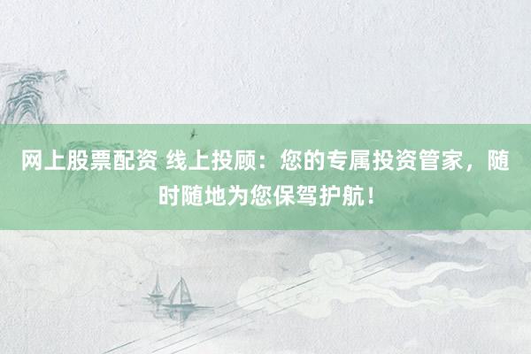 网上股票配资 线上投顾：您的专属投资管家，随时随地为您保驾护航！
