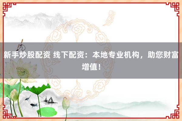 新手炒股配资 线下配资：本地专业机构，助您财富增值！