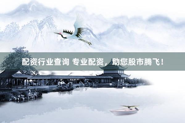 配资行业查询 专业配资，助您股市腾飞！