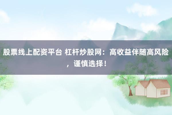 股票线上配资平台 杠杆炒股网：高收益伴随高风险，谨慎选择！