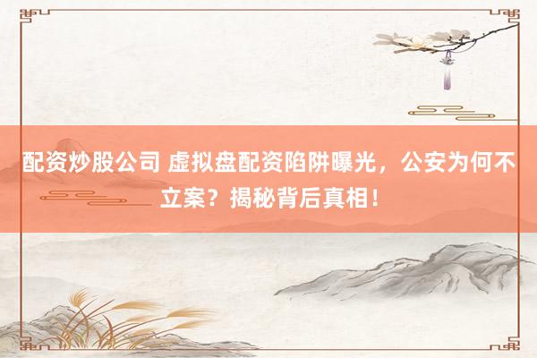 配资炒股公司 虚拟盘配资陷阱曝光，公安为何不立案？揭秘背后真相！