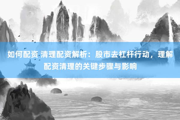 如何配资 清理配资解析：股市去杠杆行动，理解配资清理的关键步骤与影响
