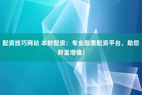 配资技巧网站 本财配资：专业股票配资平台，助您财富增值！